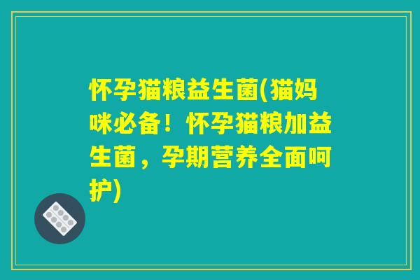 怀孕猫粮益生菌(猫妈咪必备！怀孕猫粮加益生菌，孕期营养全面呵护)