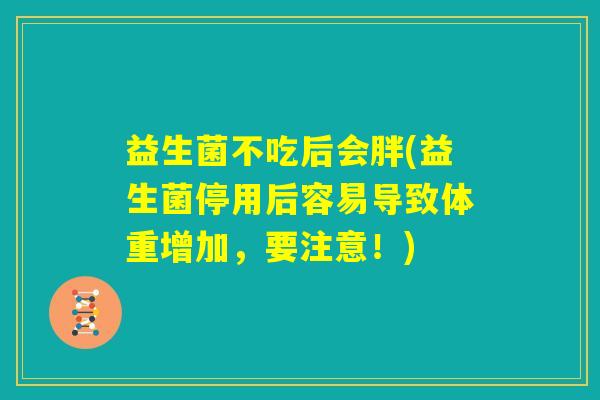 益生菌不吃后会胖(益生菌停用后容易导致体重增加，要注意！)