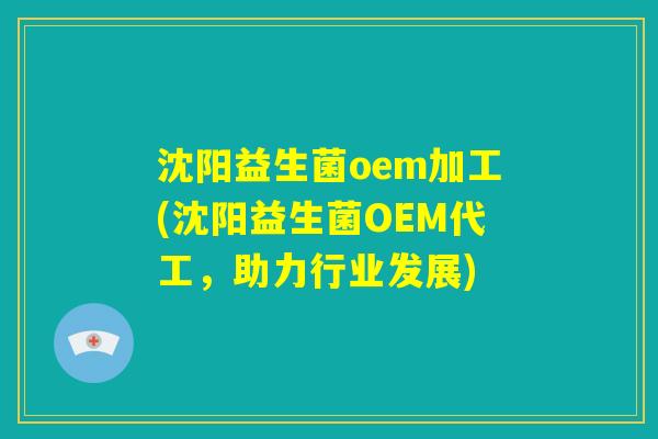 沈阳益生菌oem加工(沈阳益生菌OEM代工，助力行业发展)