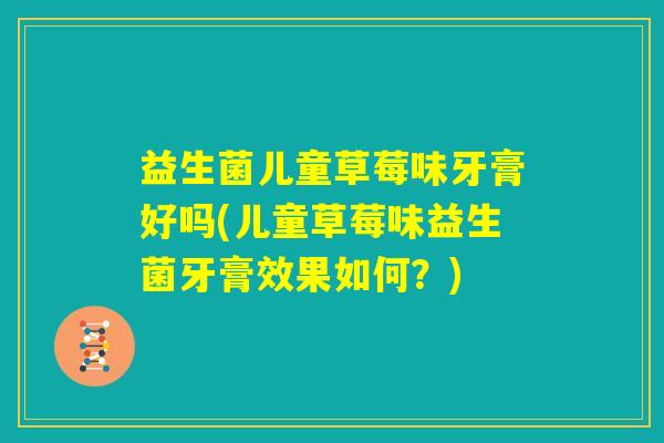 益生菌儿童草莓味牙膏好吗(儿童草莓味益生菌牙膏效果如何?) 益生菌儿童草莓味牙膏好吗(儿童草莓味益生菌牙膏效果如何?)