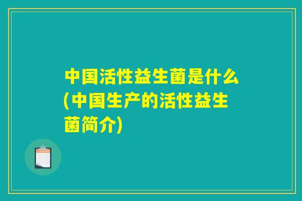 中国活性益生菌是什么(中国生产的活性益生菌简介) 中国活性益生菌是什么(中国生产的活性益生菌简介)