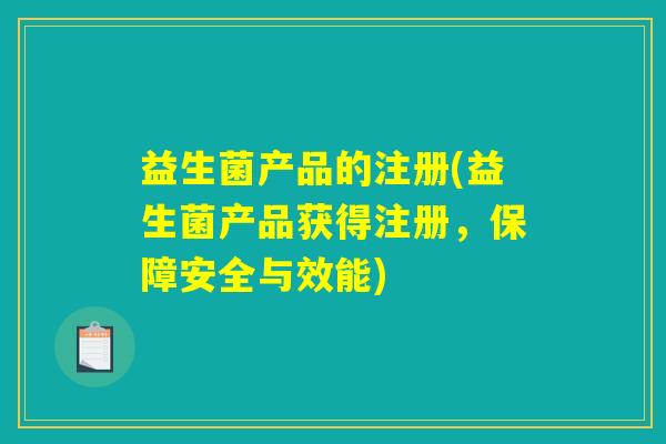 益生菌产品的注册(益生菌产品获得注册,保障安全与效能) 益生菌产品的注册(益生菌产品获得注册,保障安全与效能)