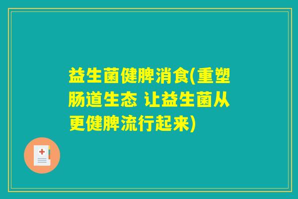 益生菌健脾消食(重塑肠道生态 让益生菌从更健脾流行起来) 益生菌健脾消食(重塑肠道生态 让益生菌从更健脾流行起来)