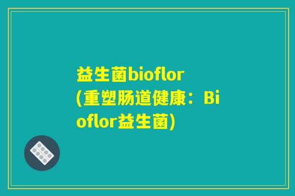 益生菌bioflor(重塑肠道健康:Bioflor益生菌) 益生菌bioflor(重塑肠道健康:Bioflor益生菌)
