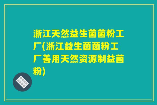 浙江天然益生菌菌粉工厂(浙江益生菌菌粉工厂善用天然资源制益菌粉) 浙江天然益生菌菌粉工厂(浙江益生菌菌粉工厂善用天然资源制益菌粉)