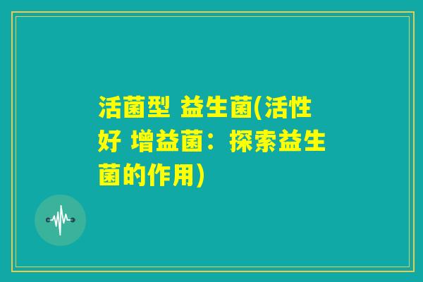 活菌型 益生菌(活性好 增益菌：探索益生菌的作用)