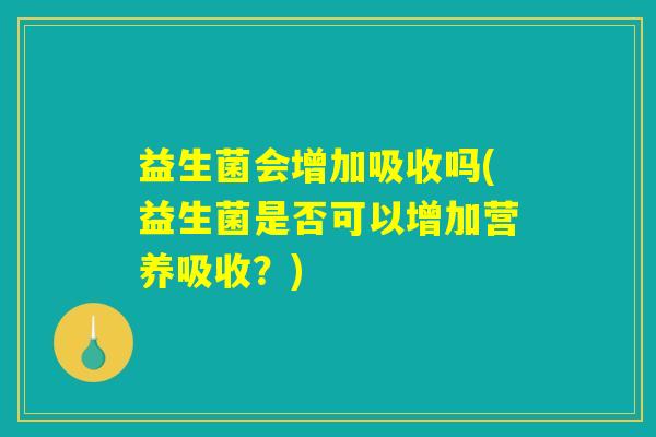 益生菌会增加吸收吗(益生菌是否可以增加营养吸收？)