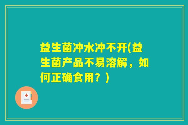 益生菌冲水冲不开(益生菌产品不易溶解，如何正确食用？)
