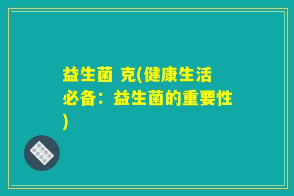 益生菌 克(健康生活必备：益生菌的重要性)