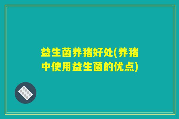 益生菌养猪好处(养猪中使用益生菌的优点)