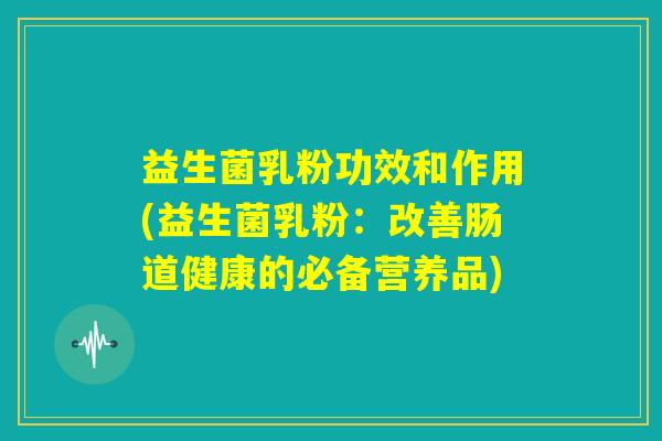 益生菌乳粉功效和作用(益生菌乳粉：改善肠道健康的必备营养品)