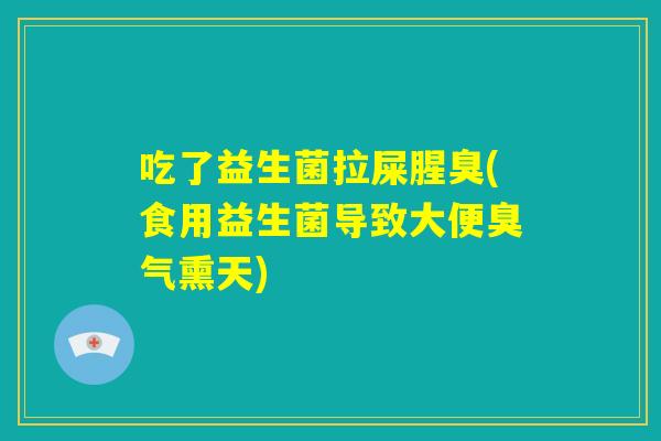 吃了益生菌拉屎腥臭(食用益生菌导致大便臭气熏天)