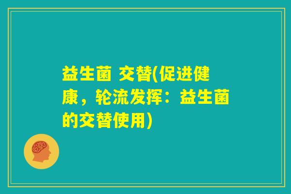 益生菌 交替(促进健康，轮流发挥：益生菌的交替使用)