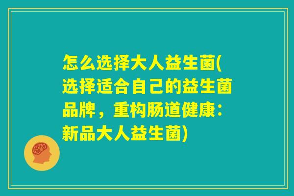 怎么选择大人益生菌(选择适合自己的益生菌品牌，重构肠道健康：新品大人益生菌)