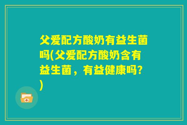 父爱配方酸奶有益生菌吗(父爱配方酸奶含有益生菌，有益健康吗？)
