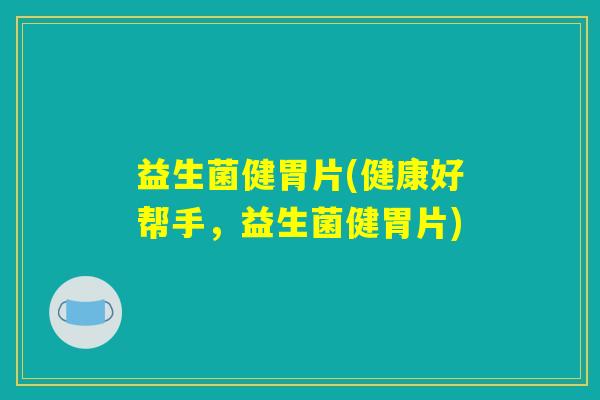 益生菌健胃片(健康好帮手，益生菌健胃片)