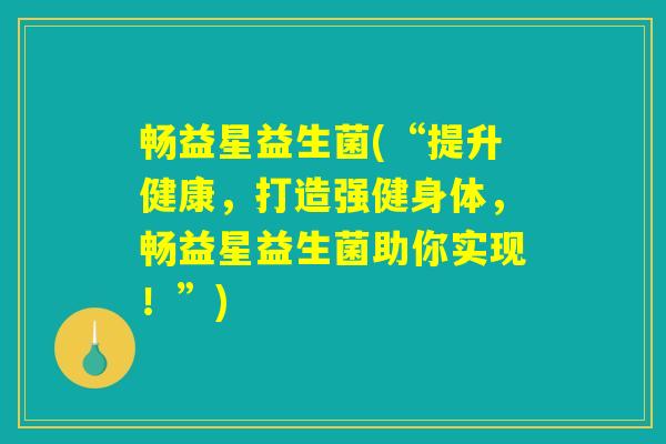 畅益星益生菌(“提升健康，打造强健身体，畅益星益生菌助你实现！”)
