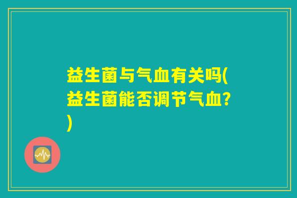 益生菌与气血有关吗(益生菌能否调节气血？)