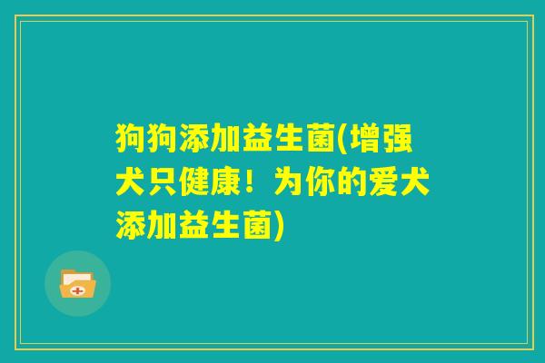 狗狗添加益生菌(增强犬只健康！为你的爱犬添加益生菌)