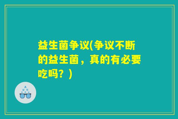 益生菌争议(争议不断的益生菌，真的有必要吃吗？)