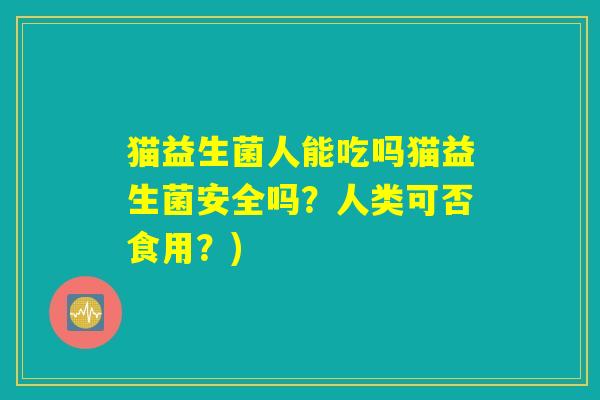 猫益生菌人能吃吗猫益生菌安全吗？人类可否食用？)