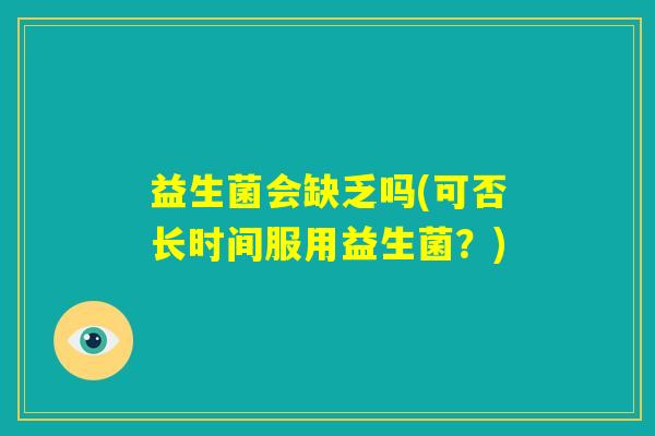 益生菌会缺乏吗(可否长时间服用益生菌？)