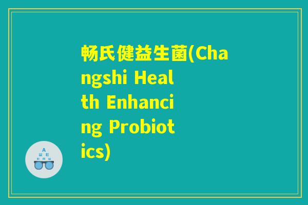 畅氏健益生菌(Changshi Health Enhancing Probiotics)