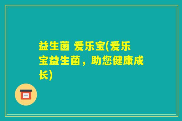 益生菌 爱乐宝(爱乐宝益生菌，助您健康成长)