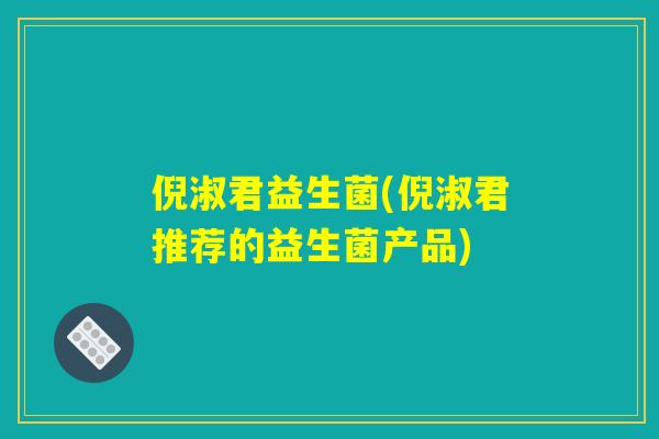 倪淑君益生菌(倪淑君推荐的益生菌产品)