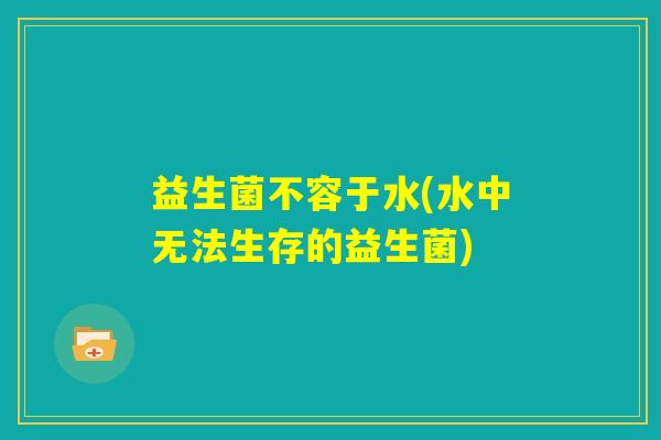 益生菌不容于水(水中无法生存的益生菌)