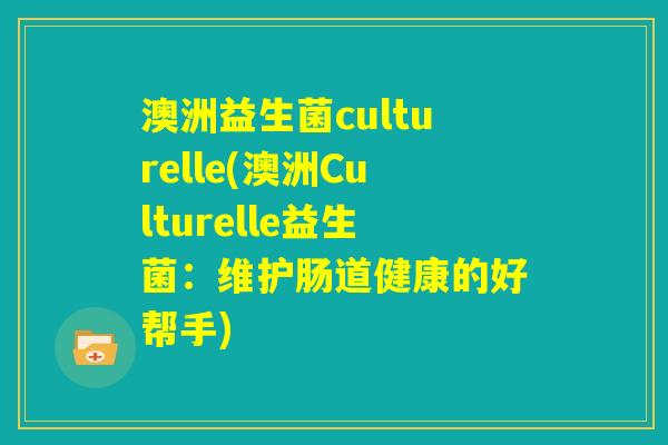 澳洲益生菌culturelle(澳洲Culturelle益生菌：维护肠道健康的好帮手)