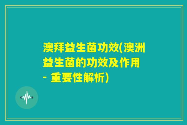 澳拜益生菌功效(澳洲益生菌的功效及作用 - 重要性解析)