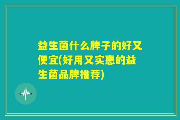 益生菌什么牌子的好又便宜(好用又实惠的益生菌品牌推荐)