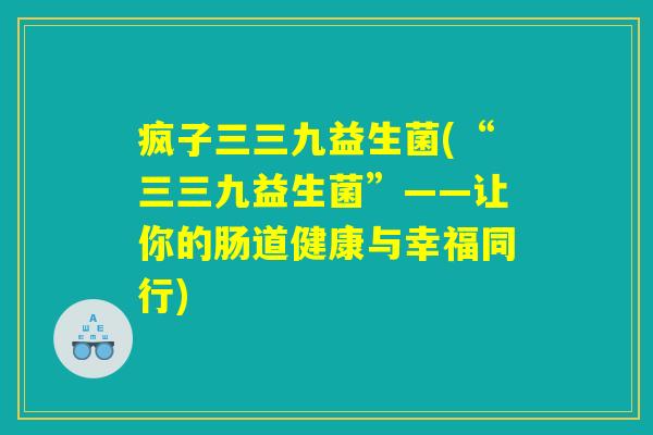 疯子三三九益生菌(“三三九益生菌”——让你的肠道健康与幸福同行)