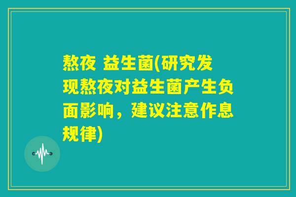熬夜 益生菌(研究发现熬夜对益生菌产生负面影响，建议注意作息规律)