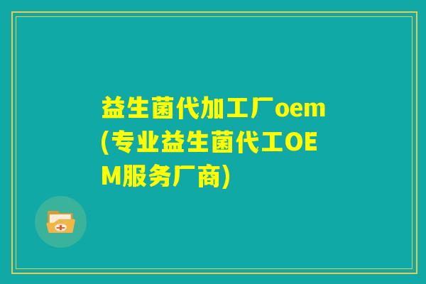 益生菌代加工厂oem(专业益生菌代工OEM服务厂商)