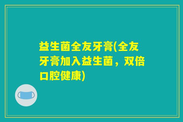 益生菌全友牙膏(全友牙膏加入益生菌，双倍口腔健康)