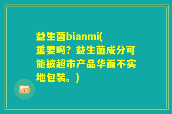 益生菌bianmi(重要吗？益生菌成分可能被超市产品华而不实地包装。)