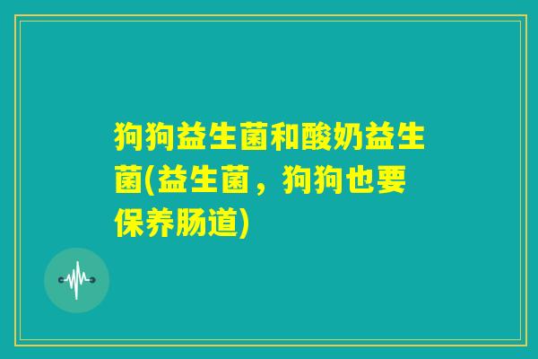 狗狗益生菌和酸奶益生菌(益生菌，狗狗也要保养肠道)