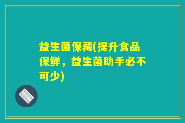 益生菌保藏(提升食品保鲜，益生菌助手必不可少)