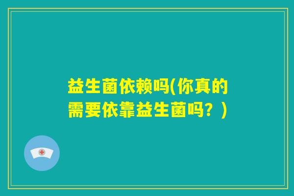 益生菌依赖吗(你真的需要依靠益生菌吗？)