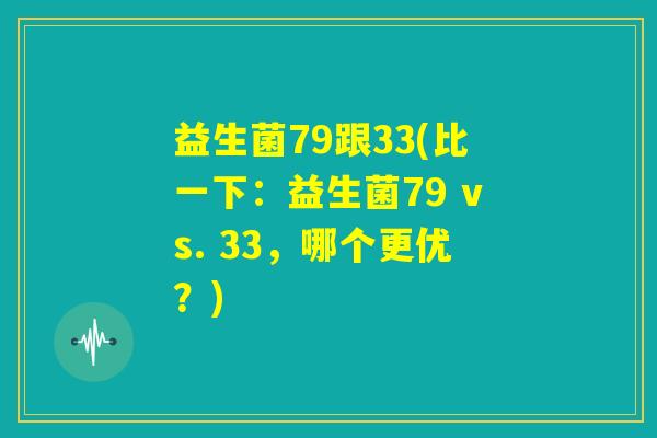 益生菌79跟33(比一下：益生菌79 vs. 33，哪个更优？)