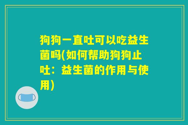 狗狗一直吐可以吃益生菌吗(如何帮助狗狗止吐：益生菌的作用与使用)