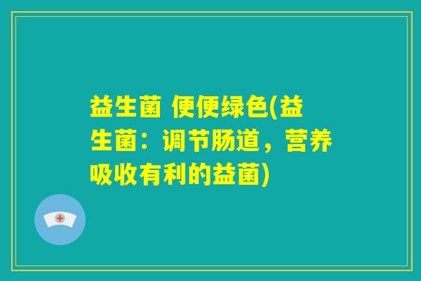 益生菌 便便绿色(益生菌：调节肠道，营养吸收有利的益菌)