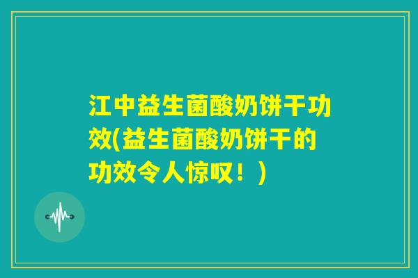 江中益生菌酸奶饼干功效(益生菌酸奶饼干的功效令人惊叹！)