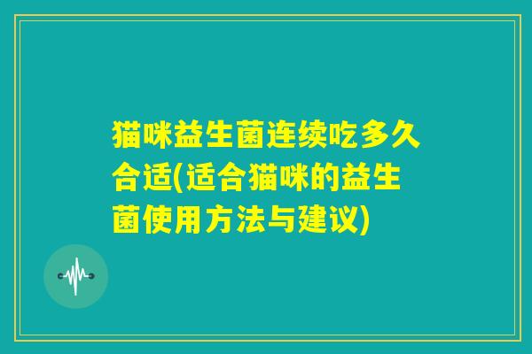 猫咪益生菌连续吃多久合适(适合猫咪的益生菌使用方法与建议)