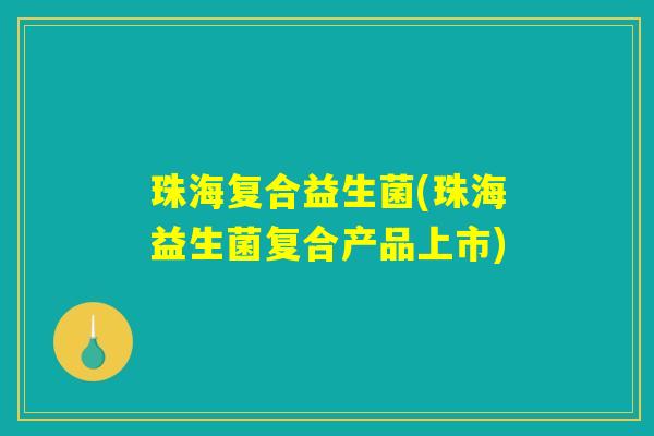 珠海复合益生菌(珠海益生菌复合产品上市)