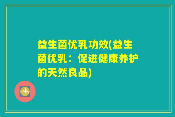 益生菌优乳功效(益生菌优乳:促进健康养护的天然良品) 益生菌优乳功效(益生菌优乳:促进健康养护的天然良品)