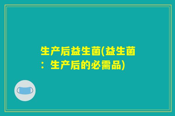 生产后益生菌(益生菌:生产后的必需品) 生产后益生菌(益生菌:生产后的必需品)