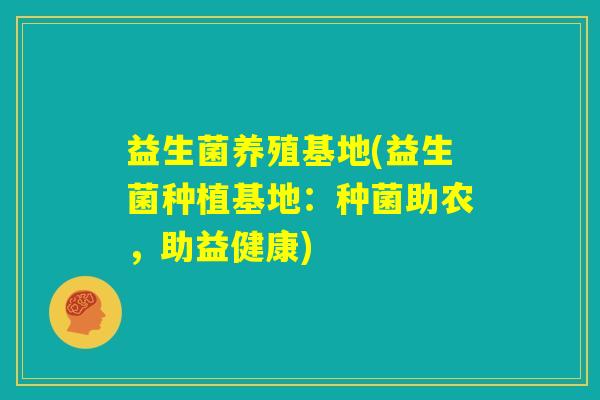 益生菌养殖基地(益生菌种植基地：种菌助农，助益健康)
